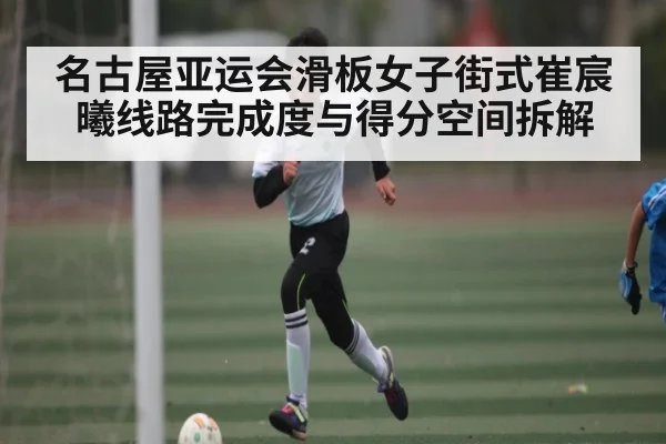 名古屋亚运会滑板女子街式崔宸曦线路完成度与得分空间拆解