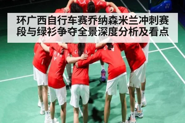 环广西自行车赛乔纳森米兰冲刺赛段与绿衫争夺全景深度分析及看点