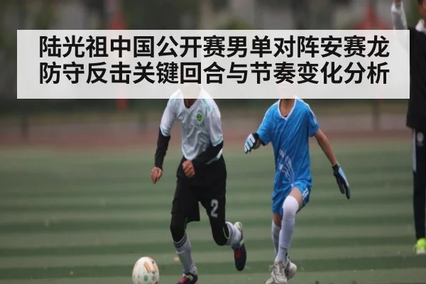 陆光祖中国公开赛男单对阵安赛龙防守反击关键回合与节奏变化分析