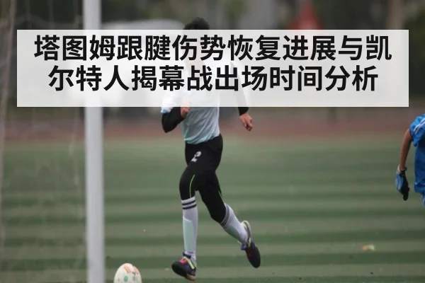 塔图姆跟腱伤势恢复进展与凯尔特人揭幕战出场时间分析