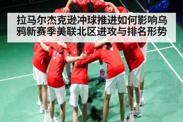 拉马尔杰克逊冲球推进如何影响乌鸦新赛季美联北区进攻与排名形势