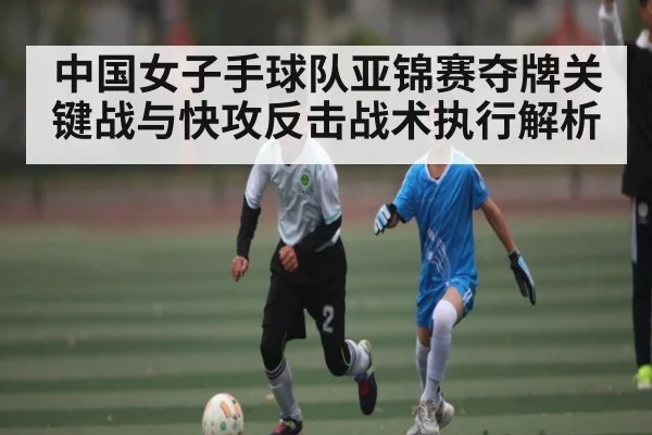 中国女子手球队亚锦赛夺牌关键战与快攻反击战术执行解析