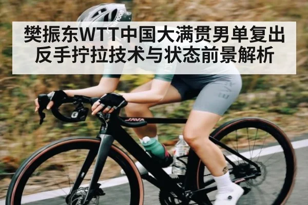 樊振东WTT中国大满贯男单复出 反手拧拉技术与状态前景解析（kaiyun sports）